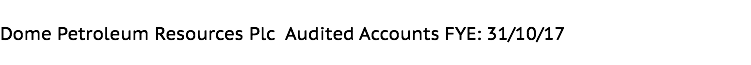 Dome Petroleum Resources Plc Audited Accounts FYE: 31/10/17